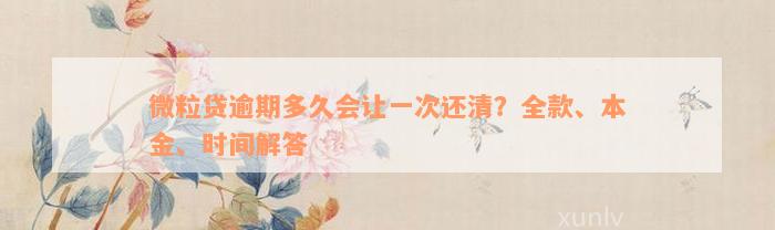 微粒贷逾期多久会让一次还清？全款、本金、时间解答