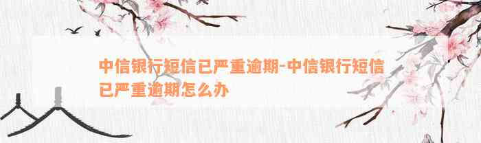 中信银行短信已严重逾期-中信银行短信已严重逾期怎么办