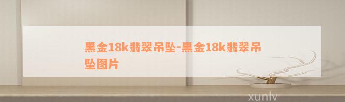 黑金18k翡翠吊坠-黑金18k翡翠吊坠图片