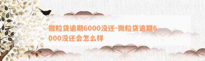 微粒贷逾期6000没还-微粒贷逾期6000没还会怎么样