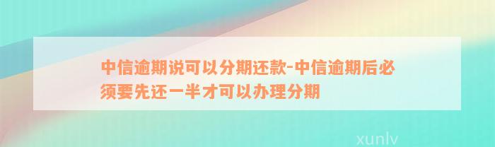 中信逾期说可以分期还款-中信逾期后必须要先还一半才可以办理分期