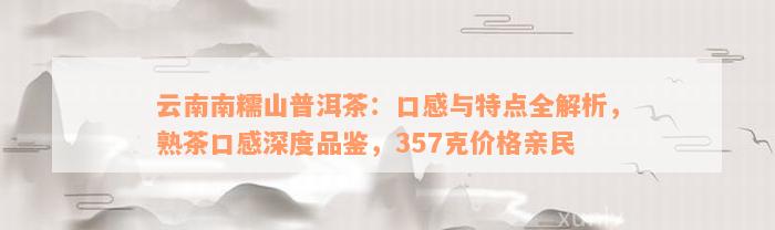 云南南糯山普洱茶：口感与特点全解析，熟茶口感深度品鉴，357克价格亲民