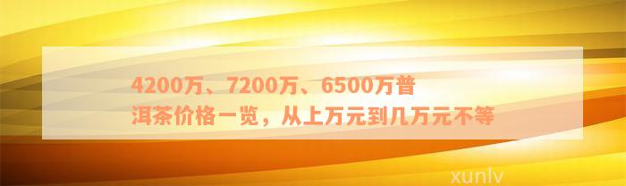 4200万、7200万、6500万普洱茶价格一览，从上万元到几万元不等