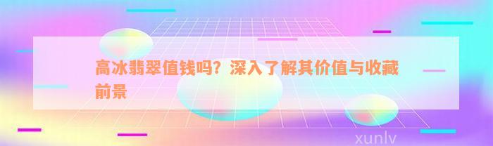 高冰翡翠值钱吗？深入了解其价值与收藏前景