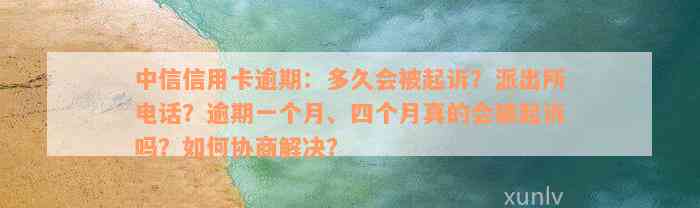 中信信用卡逾期：多久会被起诉？派出所电话？逾期一个月、四个月真的会被起诉吗？如何协商解决？