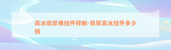 高冰翡翠佛挂件摔断-翡翠高冰挂件多少钱