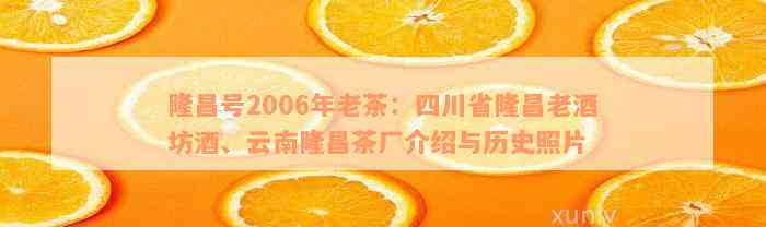 隆昌号2006年老茶：四川省隆昌老酒坊酒、云南隆昌茶厂介绍与历史照片