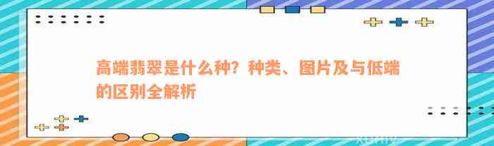 高端翡翠是什么种？种类、图片及与低端的区别全解析