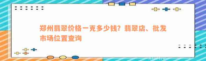 郑州翡翠价格一克多少钱？翡翠店、批发市场位置查询