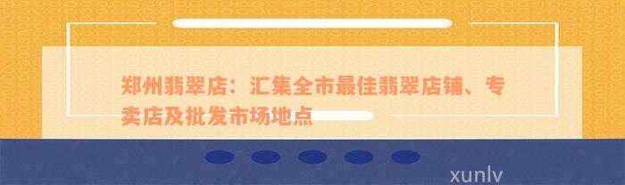 郑州翡翠店：汇集全市最佳翡翠店铺、专卖店及批发市场地点