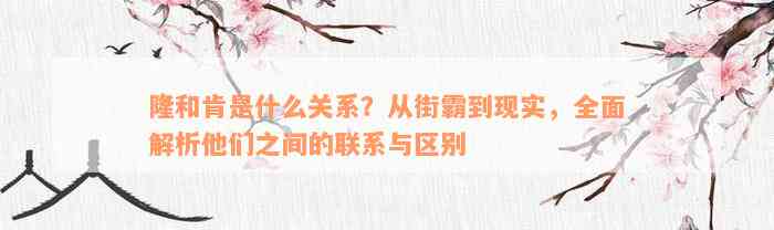 隆和肯是什么关系？从街霸到现实，全面解析他们之间的联系与区别