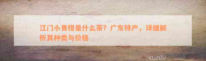 江门小青柑是什么茶？广东特产，详细解析其种类与价格