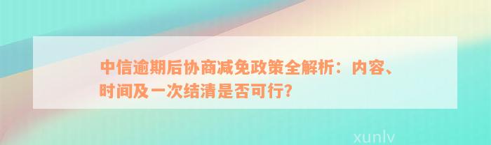 中信逾期后协商减免政策全解析：内容、时间及一次结清是否可行？