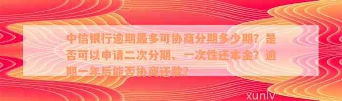 中信银行逾期最多可协商分期多少期？是否可以申请二次分期、一次性还本金？逾期一年后能否协商还款？