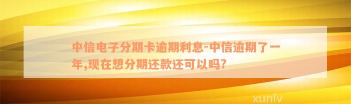 中信电子分期卡逾期利息-中信逾期了一年,现在想分期还款还可以吗?