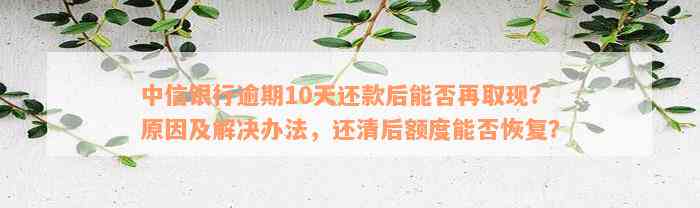 中信银行逾期10天还款后能否再取现？原因及解决办法，还清后额度能否恢复？