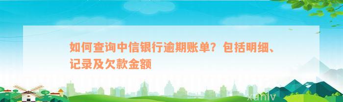 如何查询中信银行逾期账单？包括明细、记录及欠款金额