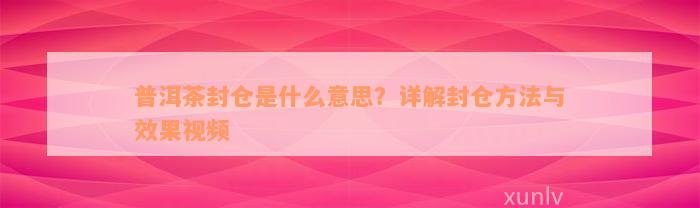 普洱茶封仓是什么意思？详解封仓方法与效果视频