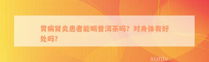 胃病肾炎患者能喝普洱茶吗？对身体有好处吗？