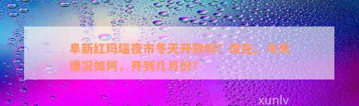 阜新红玛瑙夜市冬天开放吗？现在、今天情况如何，开到几月份？