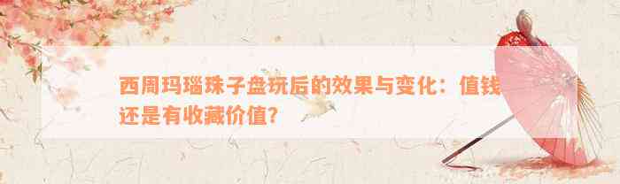 西周玛瑙珠子盘玩后的效果与变化：值钱还是有收藏价值？