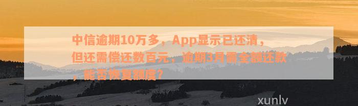 中信逾期10万多，App显示已还清，但还需偿还数百元，逾期3月需全额还款，能否恢复额度？