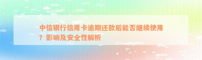 中信银行信用卡逾期还款后能否继续使用？影响及安全性解析