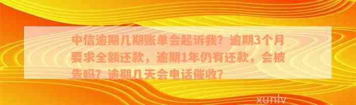 中信逾期几期账单会起诉我？逾期3个月要求全额还款，逾期1年仍有还款，会被告吗？逾期几天会电话催收？