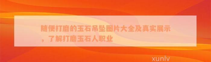 随便打磨的玉石吊坠图片大全及真实展示，了解打磨玉石人职业