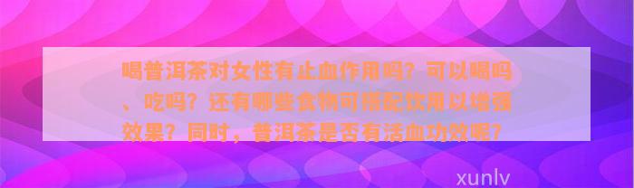 喝普洱茶对女性有止血作用吗？可以喝吗、吃吗？还有哪些食物可搭配饮用以增强效果？同时，普洱茶是否有活血功效呢？