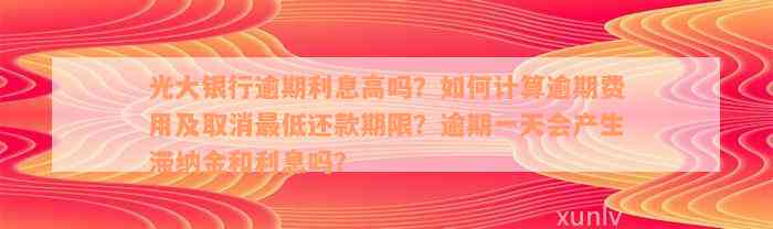 光大银行逾期利息高吗？如何计算逾期费用及取消最低还款期限？逾期一天会产生滞纳金和利息吗？