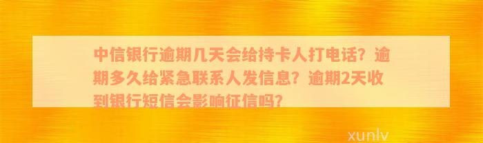 中信银行逾期几天会给持卡人打电话？逾期多久给紧急联系人发信息？逾期2天收到银行短信会影响征信吗？