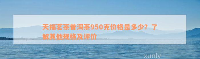 天福茗茶普洱茶950克价格是多少？了解其他规格及评价