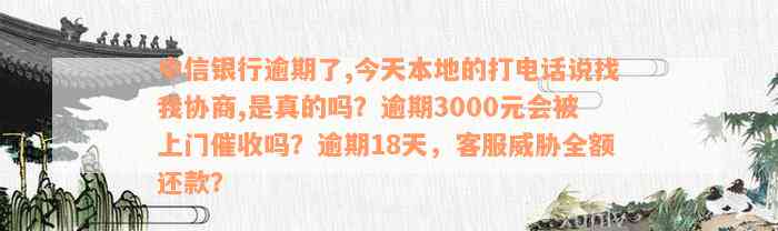 中信银行逾期了,今天本地的打电话说找我协商,是真的吗？逾期3000元会被上门催收吗？逾期18天，客服威胁全额还款？