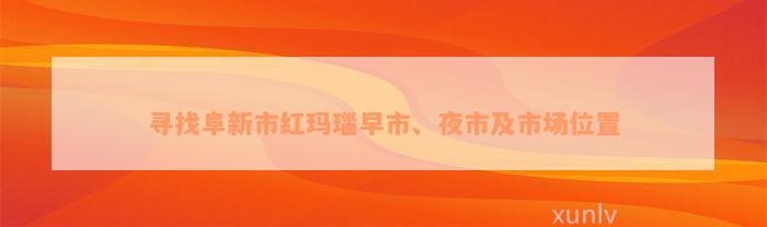 寻找阜新市红玛瑙早市、夜市及市场位置