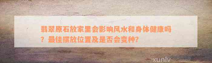 翡翠原石放家里会影响风水和身体健康吗？最佳摆放位置及是否会变种？