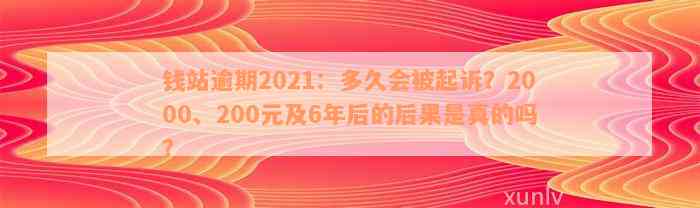 钱站逾期2021：多久会被起诉？2000、200元及6年后的后果是真的吗？