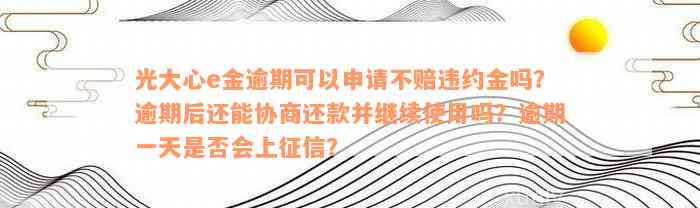 光大心e金逾期可以申请不赔违约金吗？逾期后还能协商还款并继续使用吗？逾期一天是否会上征信？