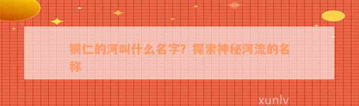 铜仁的河叫什么名字？探索神秘河流的名称