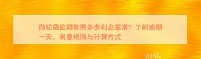 微粒贷逾期每天多少利息正常？了解逾期一天、利息规则与计算方式