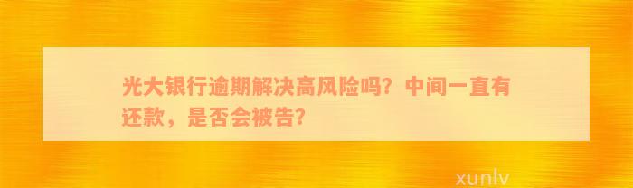 光大银行逾期解决高风险吗？中间一直有还款，是否会被告？