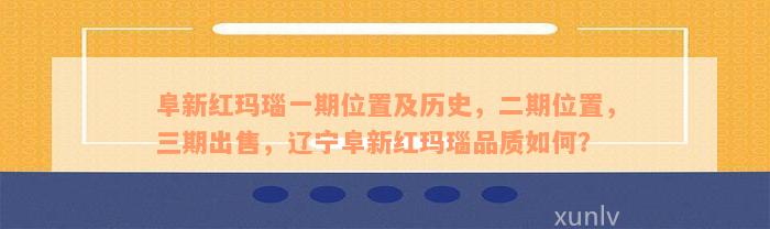 阜新红玛瑙一期位置及历史，二期位置，三期出售，辽宁阜新红玛瑙品质如何？