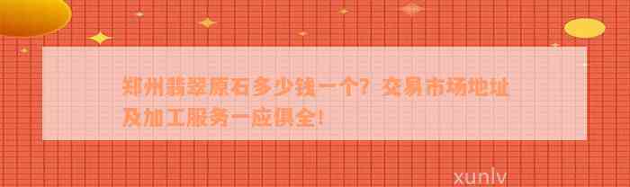 郑州翡翠原石多少钱一个？交易市场地址及加工服务一应俱全！