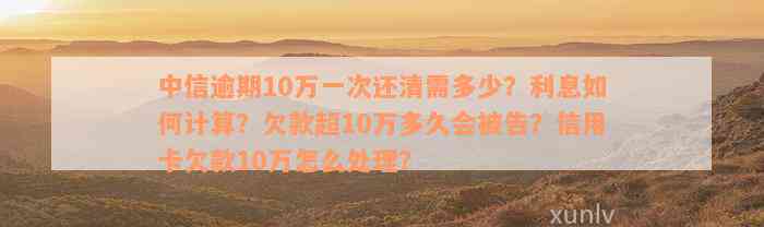 中信逾期10万一次还清需多少？利息如何计算？欠款超10万多久会被告？信用卡欠款10万怎么处理？