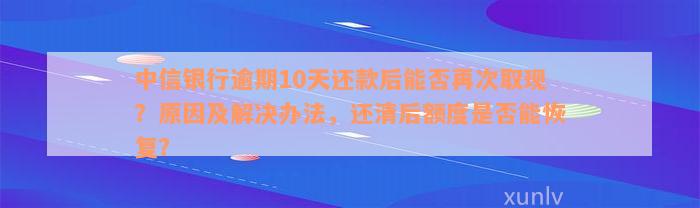 中信银行逾期10天还款后能否再次取现？原因及解决办法，还清后额度是否能恢复？