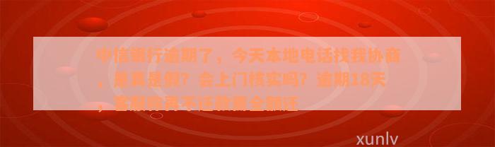 中信银行逾期了，今天本地电话找我协商，是真是假？会上门核实吗？逾期18天，客服称再不还款需全额还