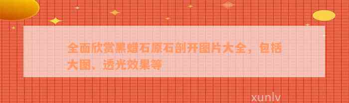 全面欣赏黑蜡石原石剖开图片大全，包括大图、透光效果等