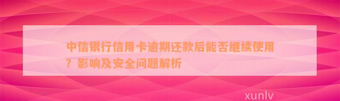 中信银行信用卡逾期还款后能否继续使用？影响及安全问题解析