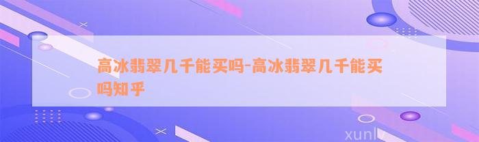 高冰翡翠几千能买吗-高冰翡翠几千能买吗知乎