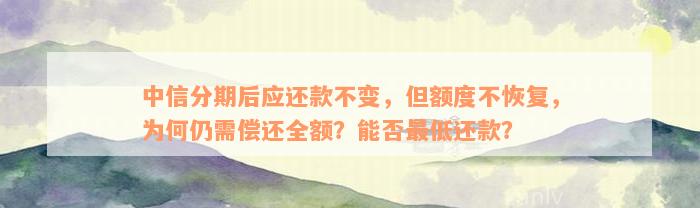 中信分期后应还款不变，但额度不恢复，为何仍需偿还全额？能否最低还款？